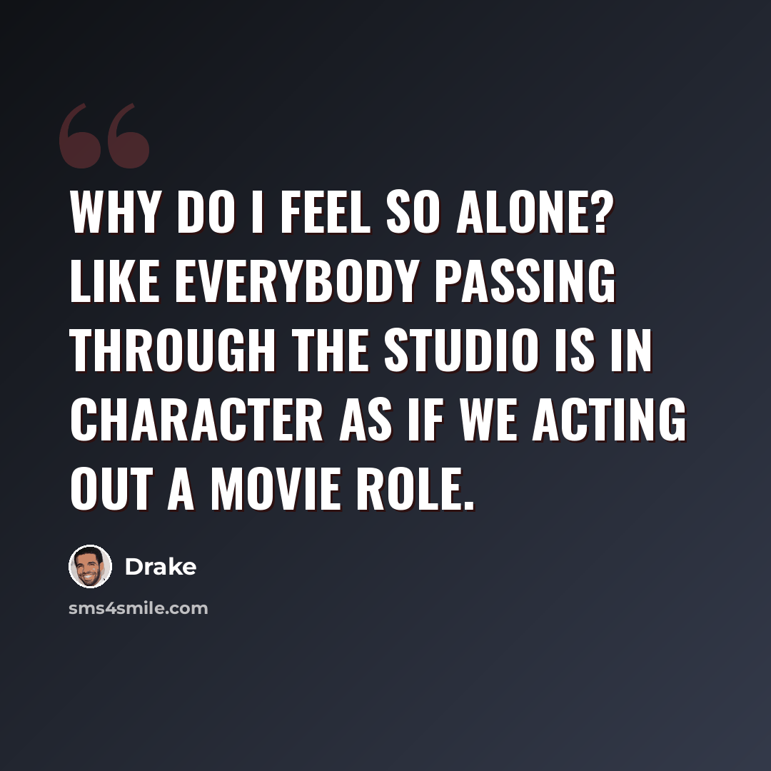“Why do I feel so alone? Like everybody passing through the studio is in character as if we acting out a movie role.” quote by Drake