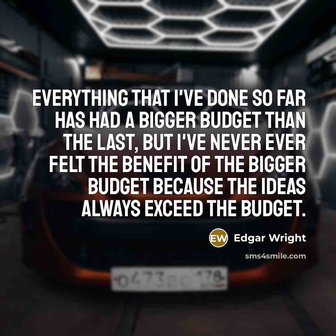 “Everything that I've done so far has had a bigger budget than the last, but I've never ever felt the benefit of the bigger budget because the ideas always exceed the budget.” quote by Edgar Wright