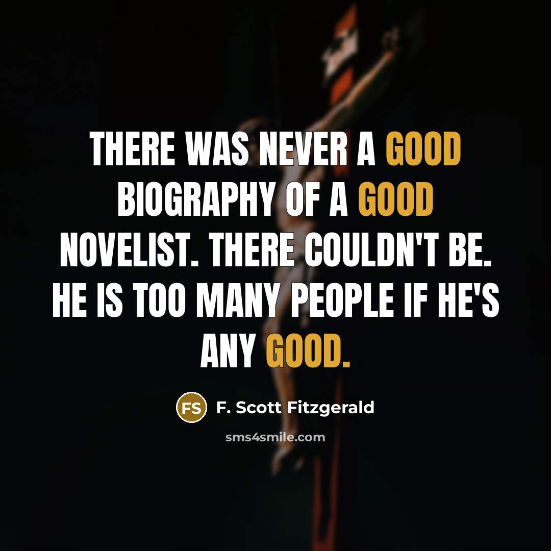 “There was never a good biography of a good novelist. There couldn't be. He is too many people if he's any good.” quote by F. Scott Fitzgerald