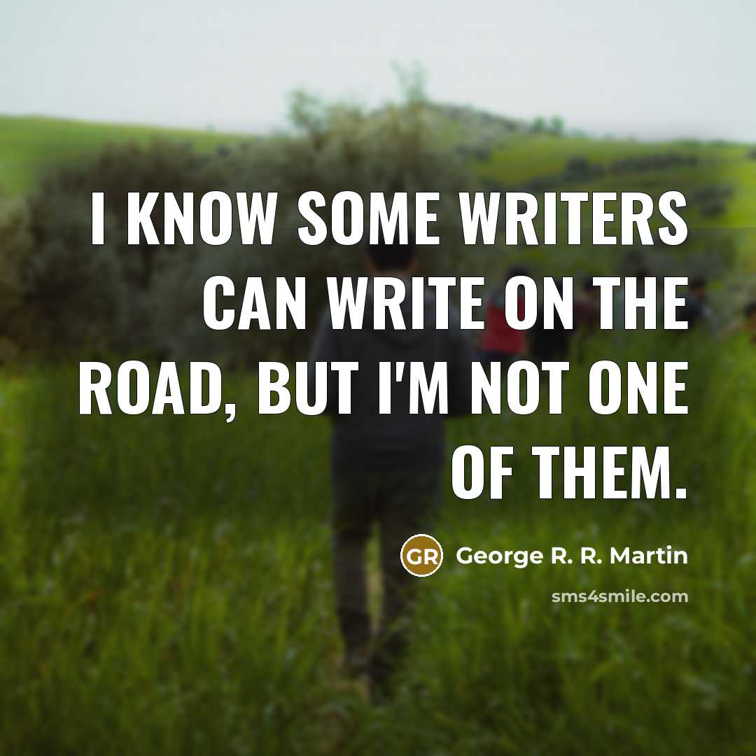 “I know some writers can write on the road, but I'm not one of them.” quote by George R. R. Martin