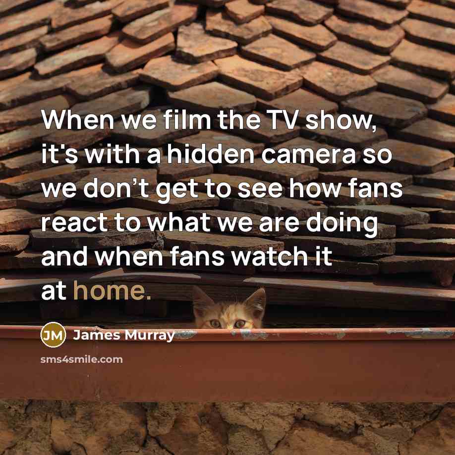 “When we film the TV show, it's with a hidden camera so we don't get to see how fans react to what we are doing and when fans watch it at home.” quote by James Murray