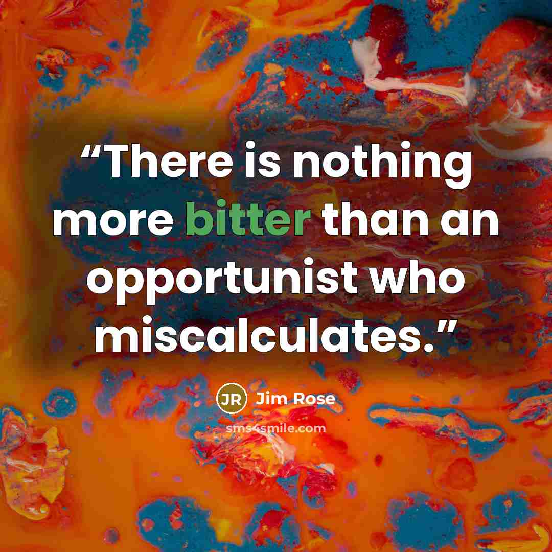“There is nothing more bitter than an opportunist who miscalculates.” quote by Jim Rose