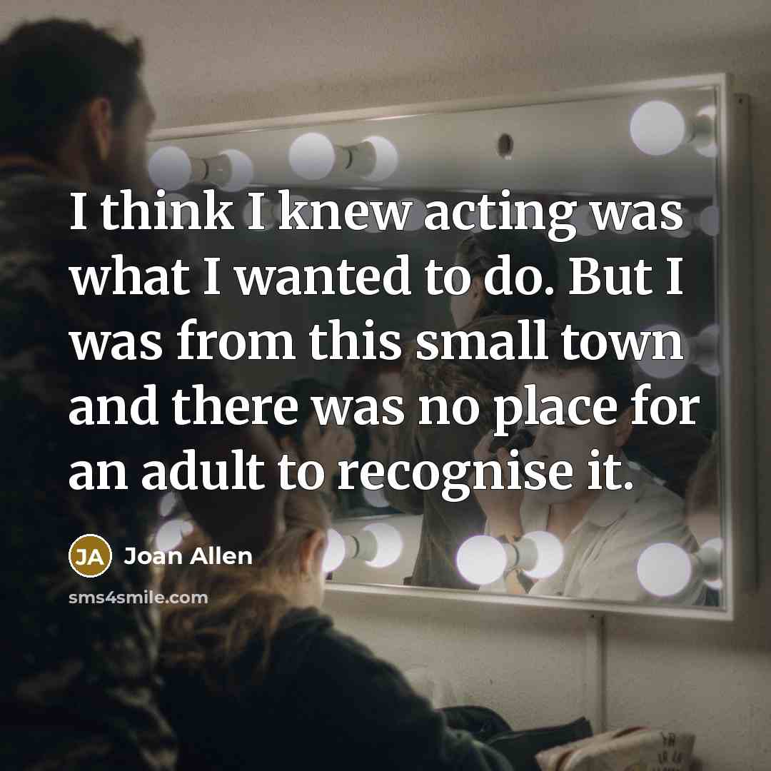 “I think I knew acting was what I wanted to do. But I was from this small town and there was no place for an adult to recognise it.” quote by Joan Allen