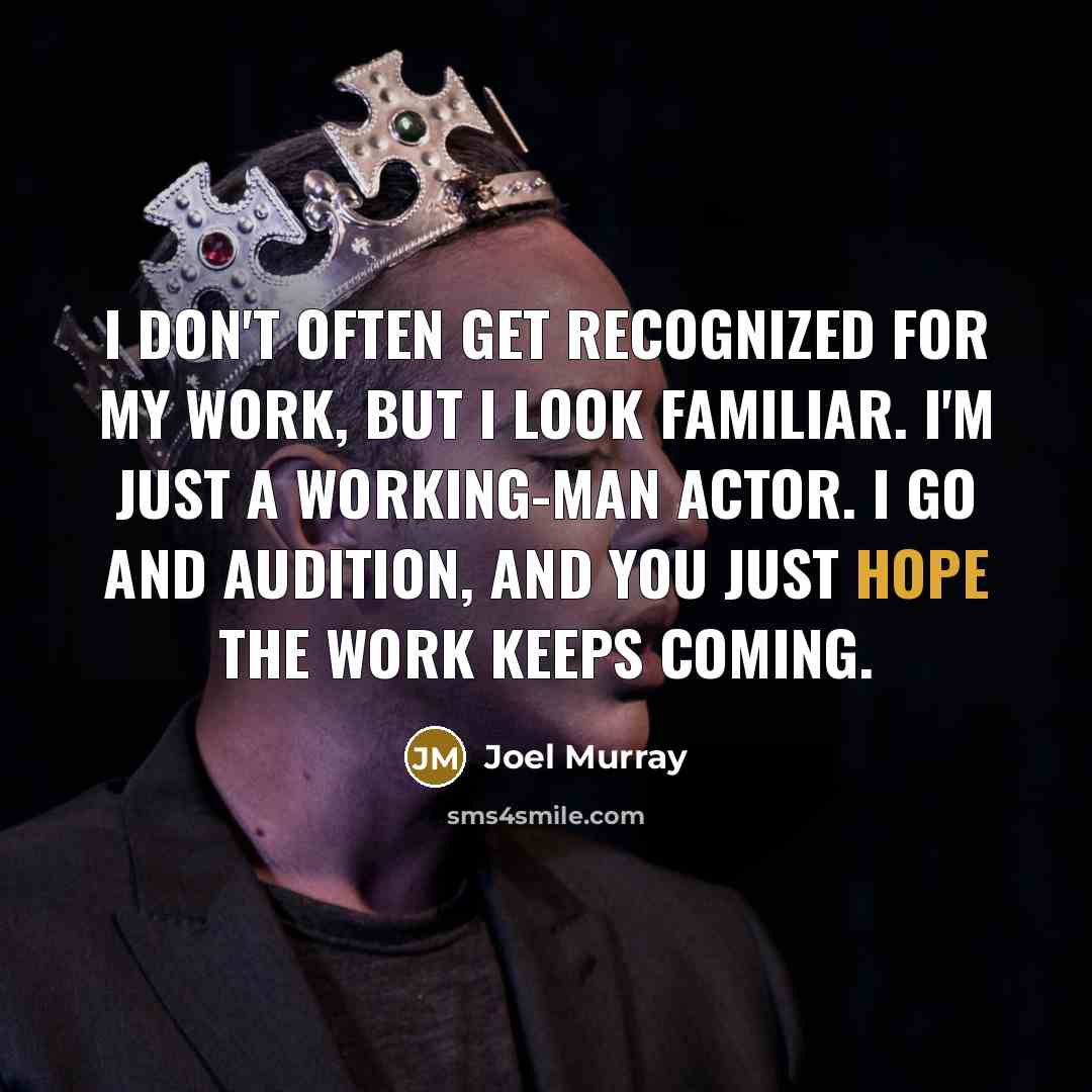“I don't often get recognized for my work, but I look familiar. I'm just a working-man actor. I go and audition, and you just hope the work keeps coming.” quote by Joel Murray