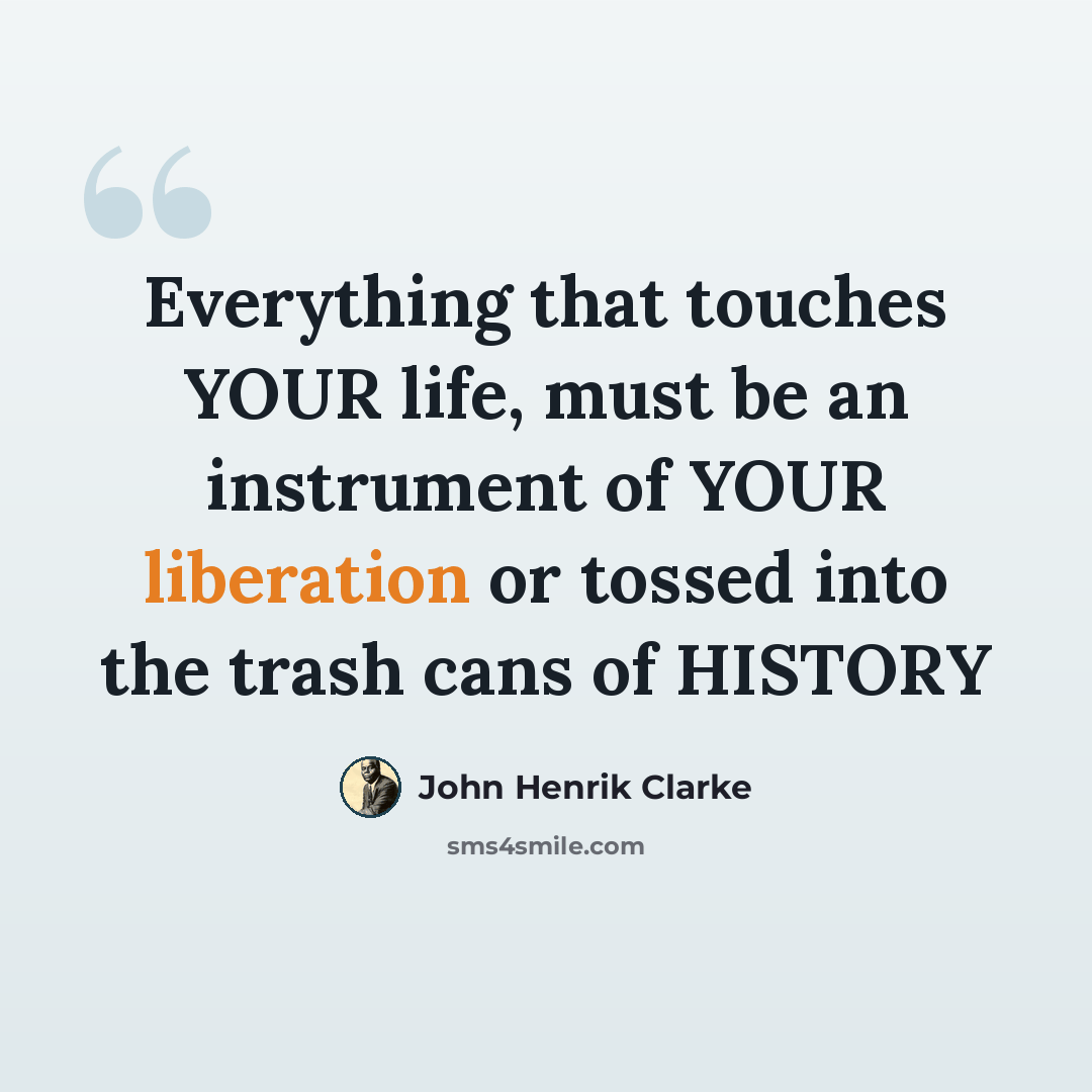 “Everything that touches YOUR life, must be an instrument of YOUR liberation or tossed into the trash cans of HISTORY” quote by John Henrik Clarke