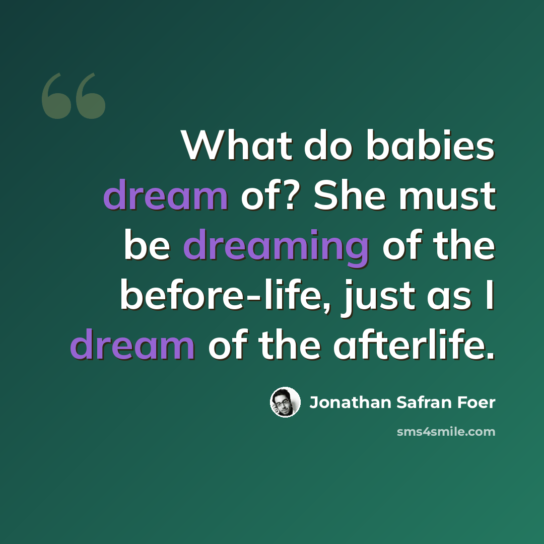 “What do babies dream of? She must be dreaming of the before-life, just as I dream of the afterlife.” quote by Jonathan Safran Foer