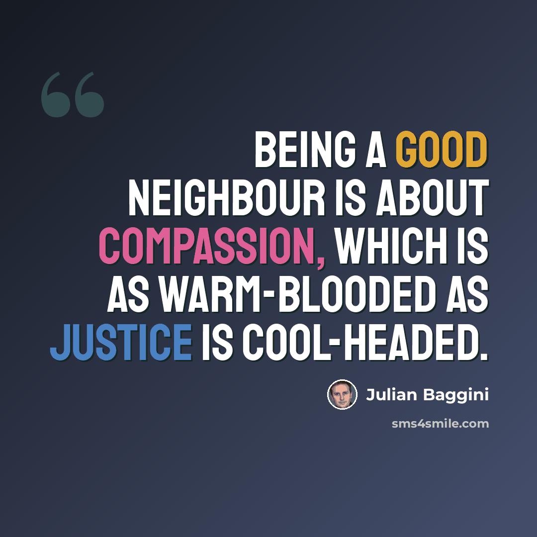 “Being a good neighbour is about compassion, which is as warm-blooded as justice is cool-headed.” quote by Julian Baggini