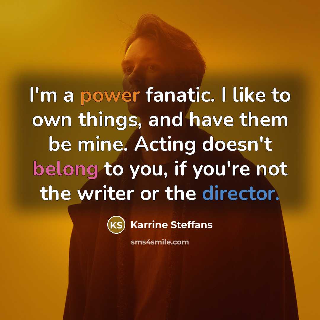 “I'm a power fanatic. I like to own things, and have them be mine. Acting doesn't belong to you, if you're not the writer or the director.” quote by Karrine Steffans