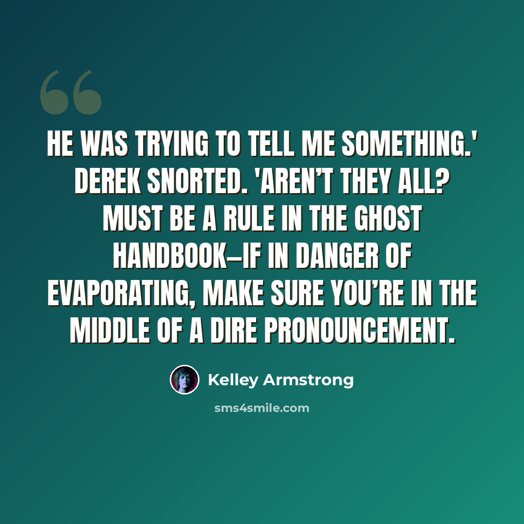 “He was trying to tell me something.' Derek snorted. 'Aren’t they all? Must be a rule in the ghost handbook—if in danger of evaporating, make sure you’re in the middle of a dire pronouncement.” quote by Kelley Armstrong