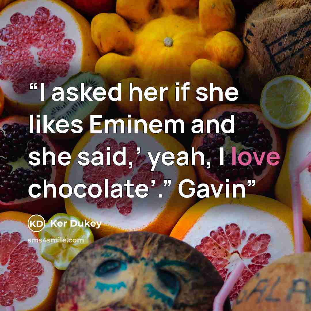 “I asked her if she likes Eminem and she said,’ yeah, I love chocolate’.” Gavin” quote by Ker Dukey