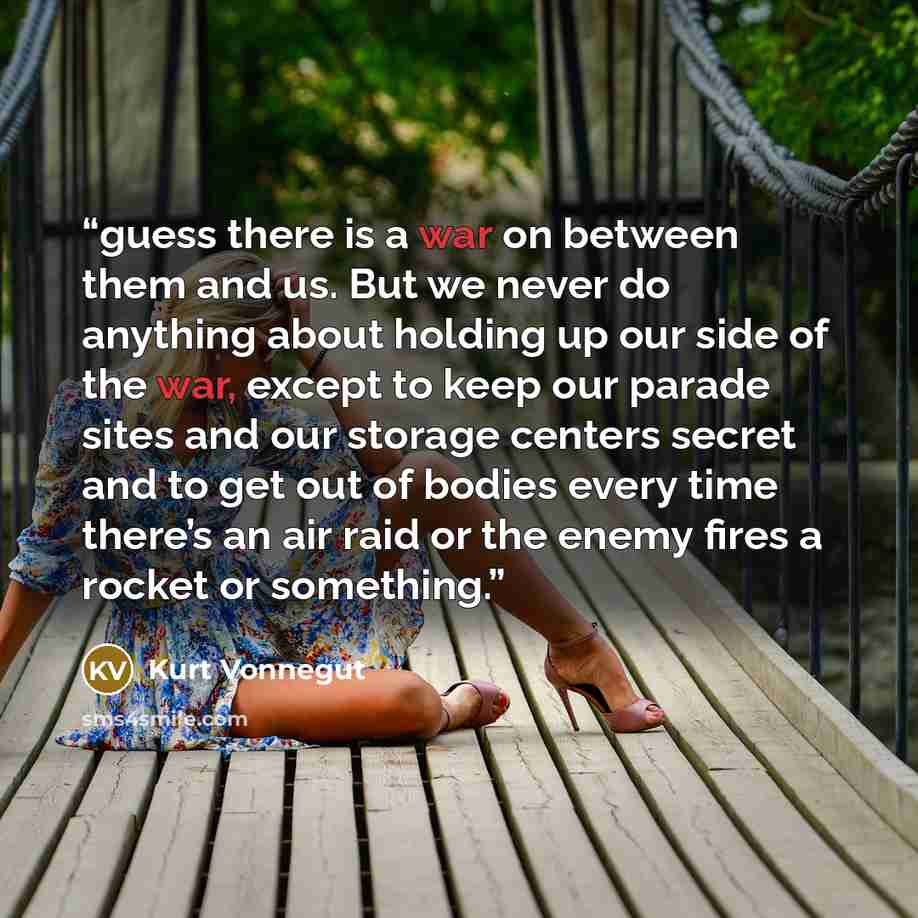 “guess there is a war on between them and us. But we never do anything about holding up our side of the war, except to keep our parade sites and our storage centers secret and to get out of bodies every time there’s an air raid or the enemy fires a rocket or something.” quote by Kurt Vonnegut