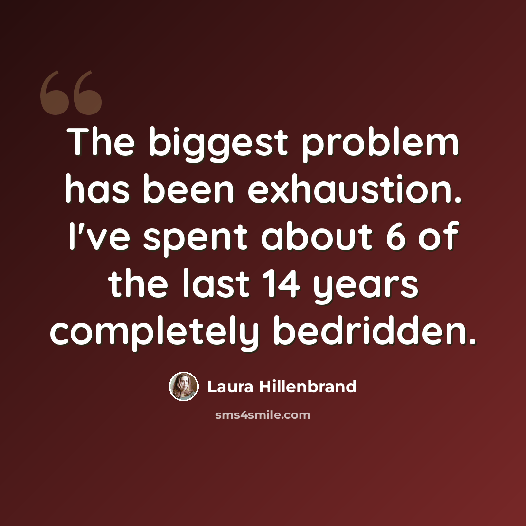 “The biggest problem has been exhaustion. I've spent about 6 of the last 14 years completely bedridden.” quote by Laura Hillenbrand