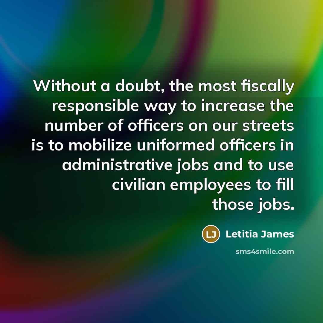 “Without a doubt, the most fiscally responsible way to increase the number of officers on our streets is to mobilize uniformed officers in administrative jobs and to use civilian employees to fill those jobs.” quote by Letitia James