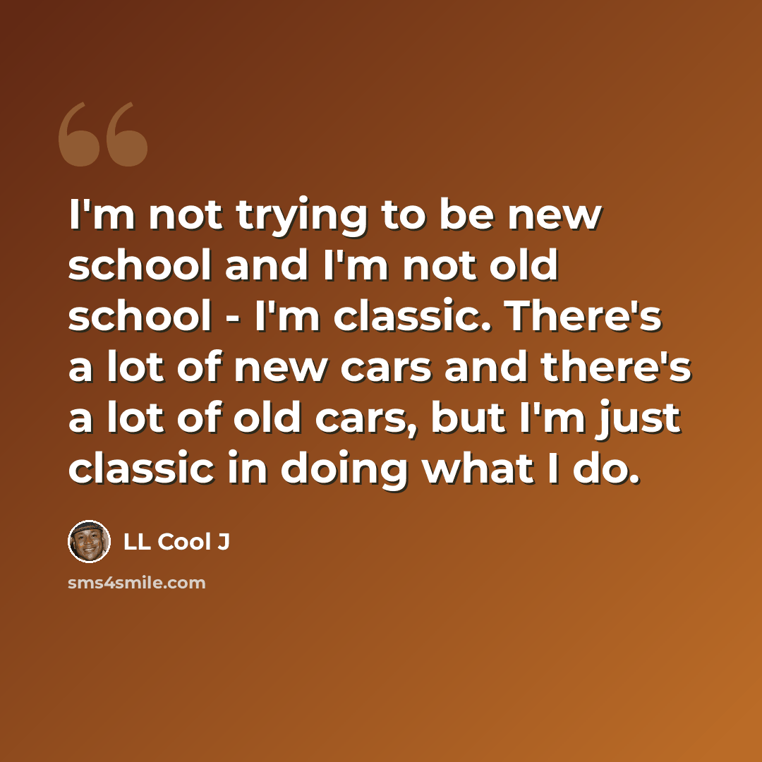 “I'm not trying to be new school and I'm not old school - I'm classic. There's a lot of new cars and there's a lot of old cars, but I'm just classic in doing what I do.” quote by LL Cool J