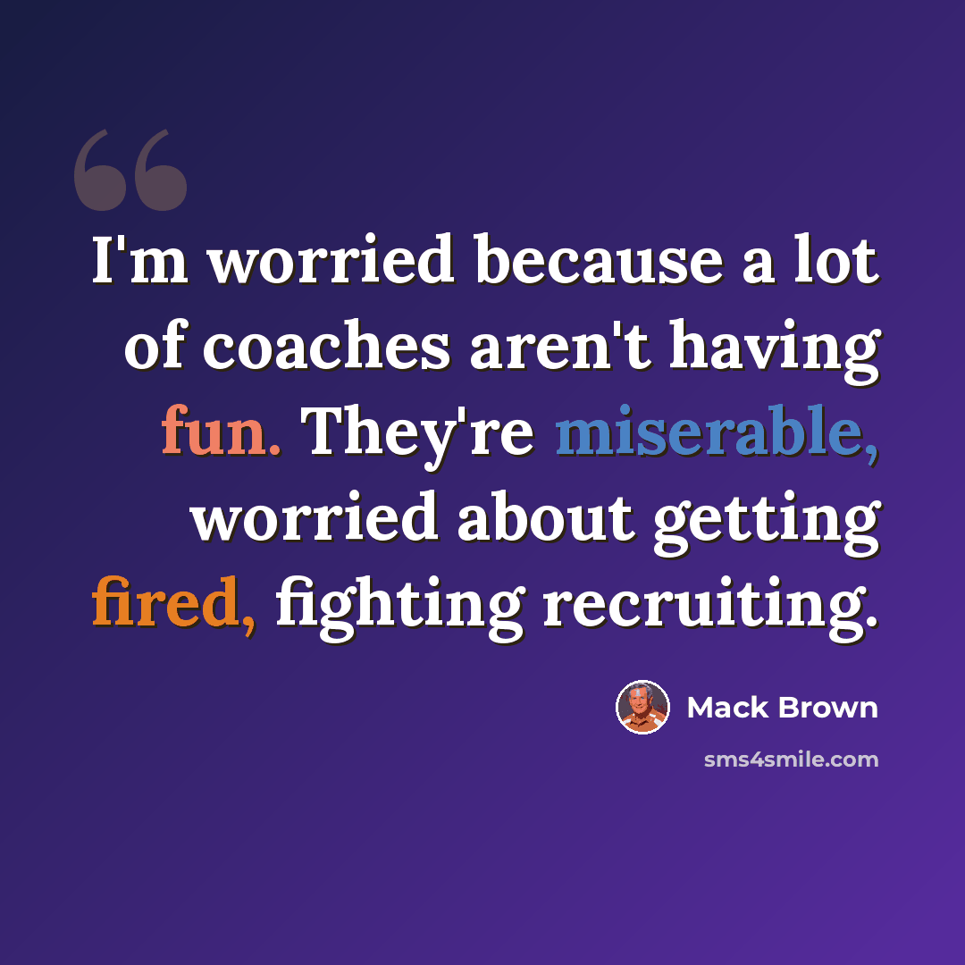 “I'm worried because a lot of coaches aren't having fun. They're miserable, worried about getting fired, fighting recruiting.” quote by Mack Brown