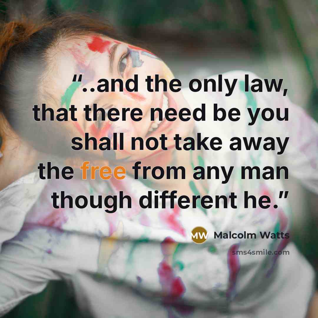 “..and the only law, that there need be you shall not take away the free from any man though different he.” quote by Malcolm Watts