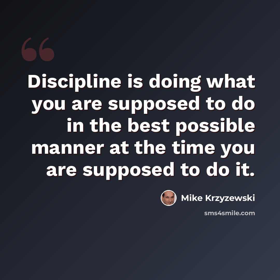 “Discipline is doing what you are supposed to do in the best possible manner at the time you are supposed to do it.” quote by Mike Krzyzewski