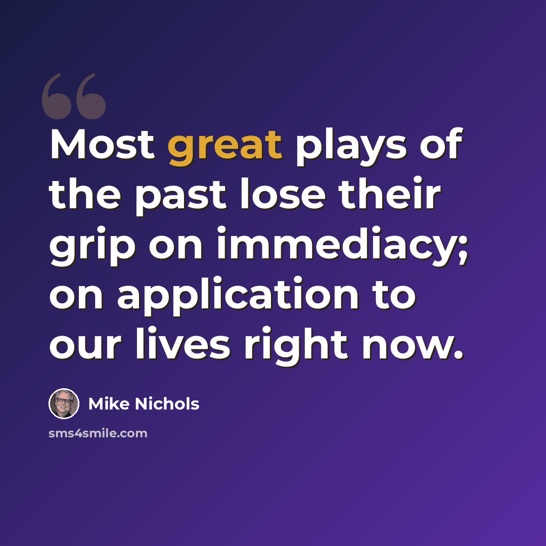 “Most great plays of the past lose their grip on immediacy; on application to our lives right now.” quote by Mike Nichols