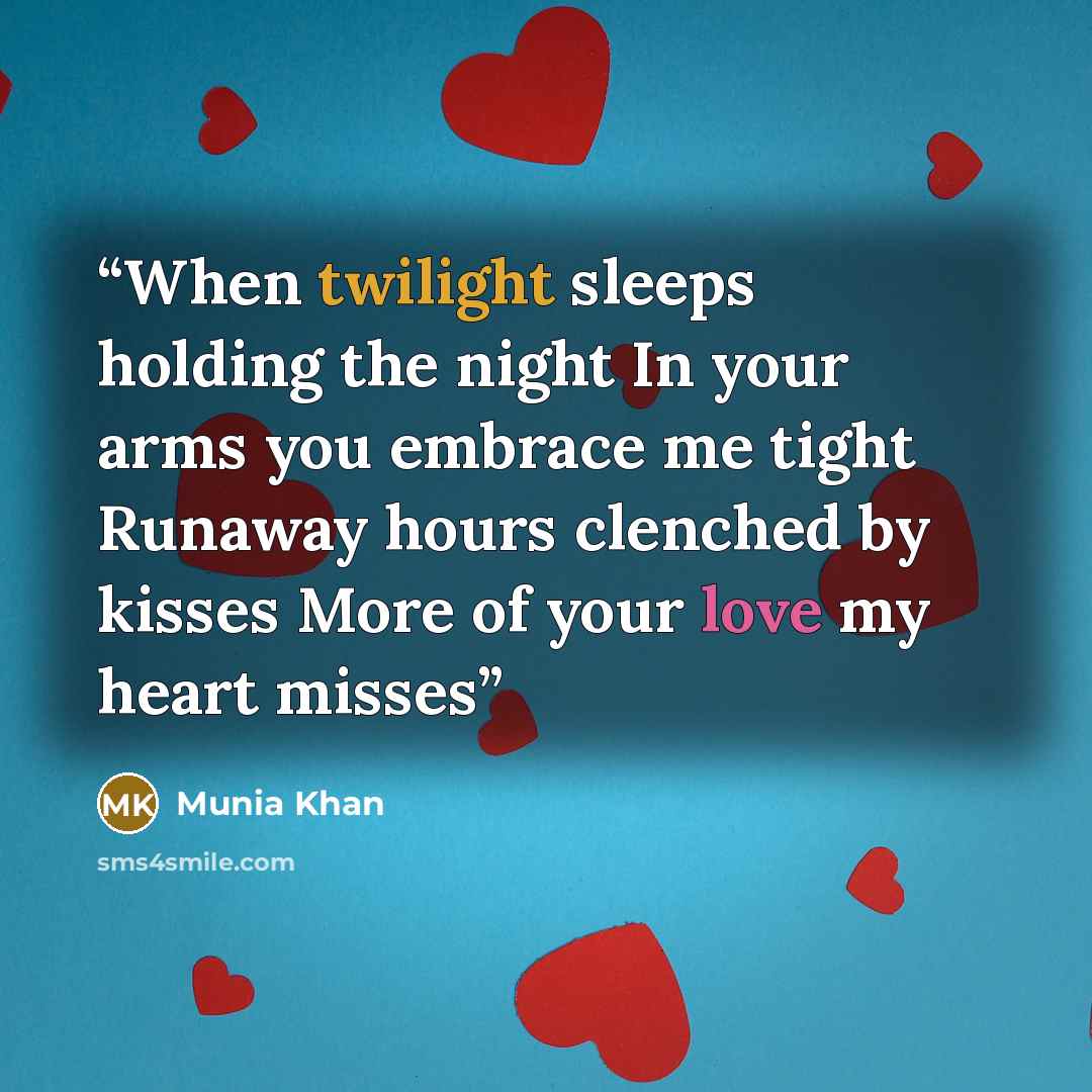 “When twilight sleeps holding the night In your arms you embrace me tight Runaway hours clenched by kisses More of your love my heart misses” quote by Munia Khan