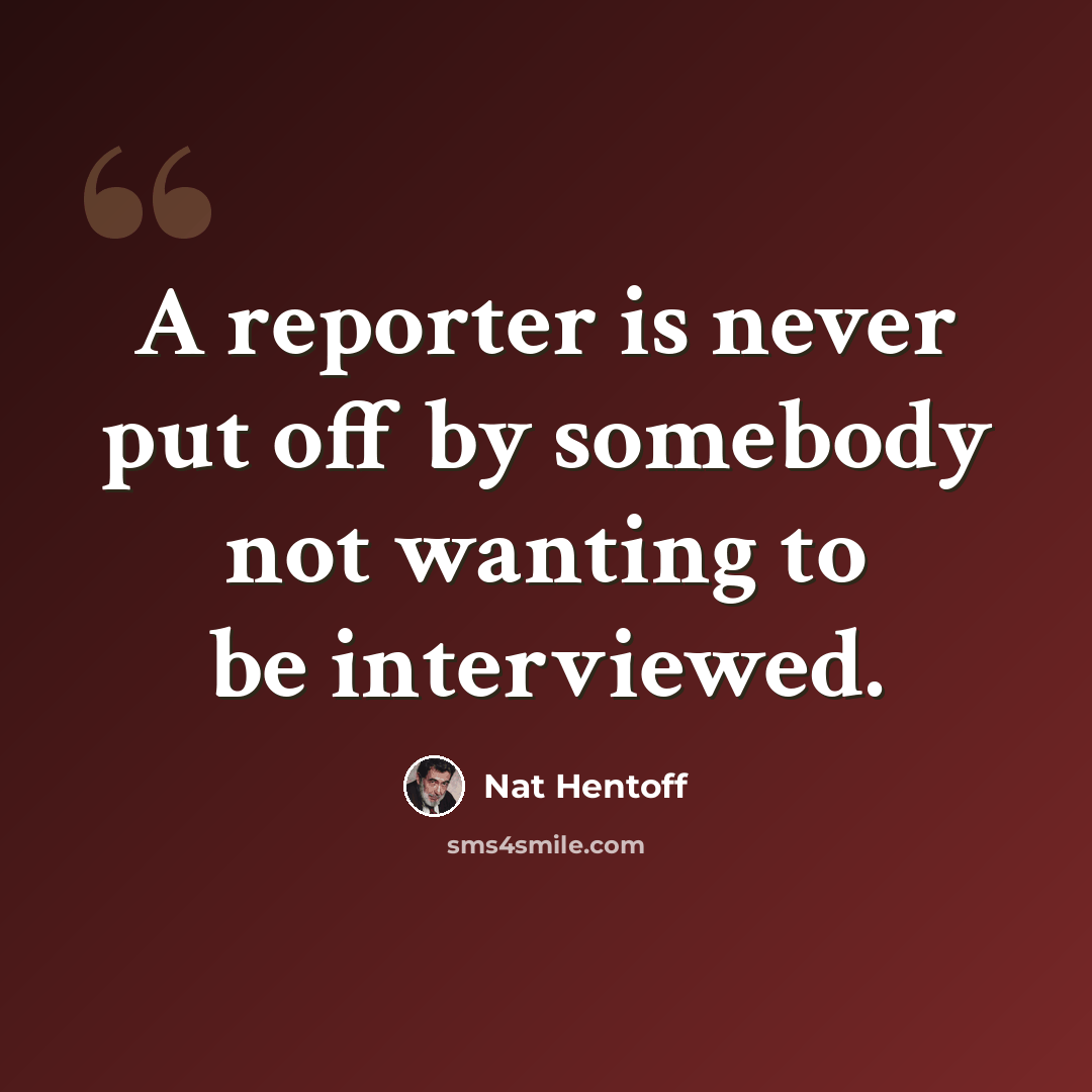 “A reporter is never put off by somebody not wanting to be interviewed.” quote by Nat Hentoff