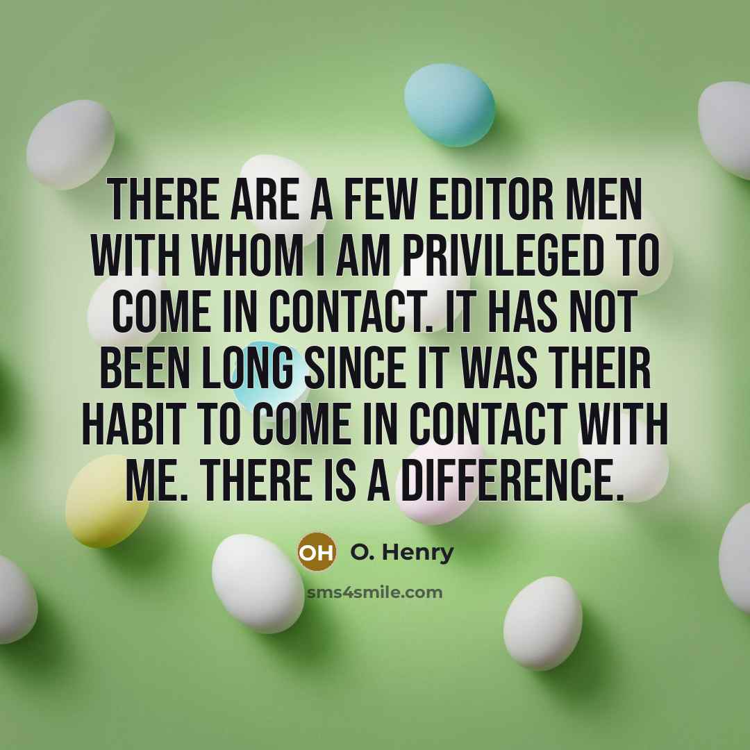 “There are a few editor men with whom I am privileged to come in contact. It has not been long since it was their habit to come in contact with me. There is a difference.” quote by O. Henry
