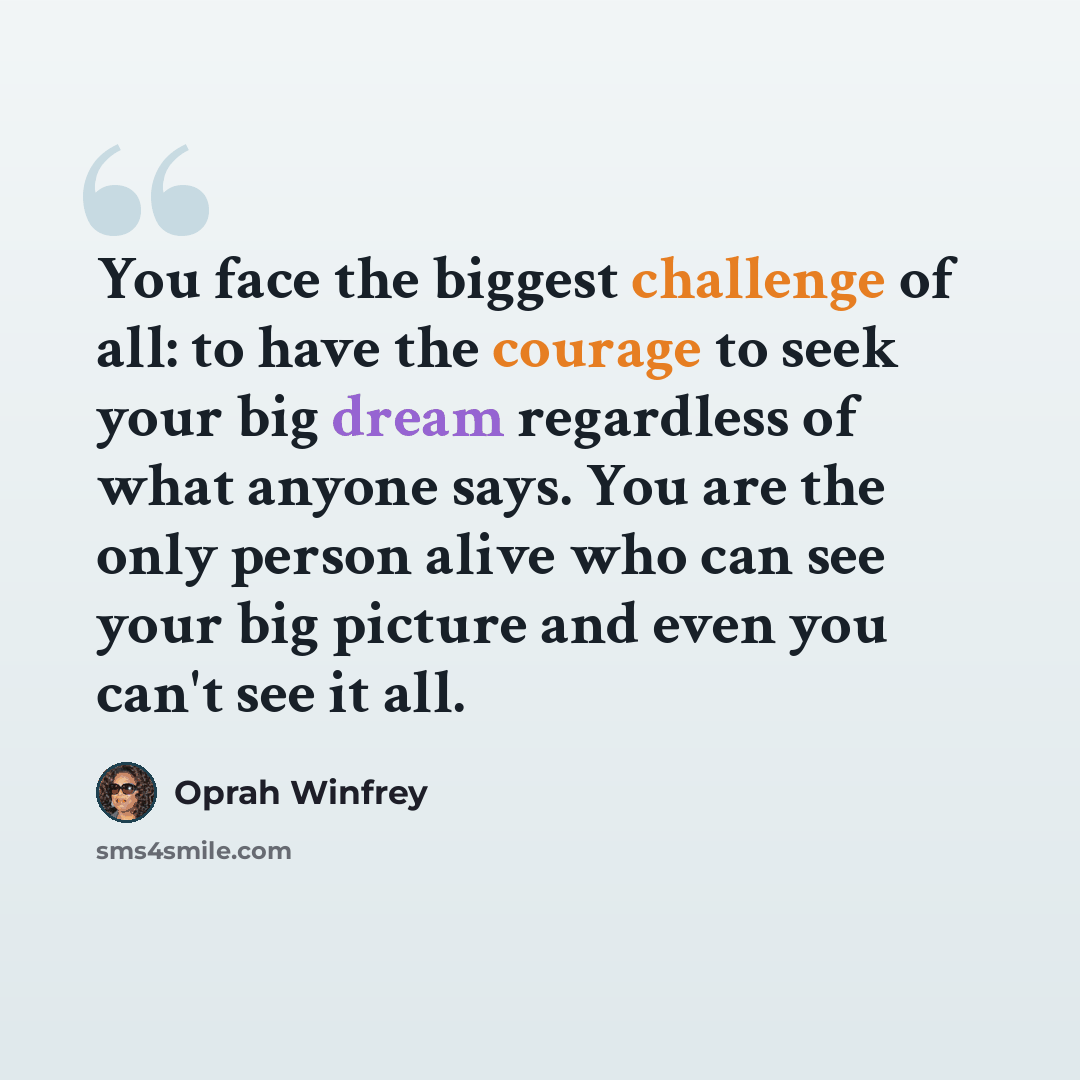 “You face the biggest challenge of all: to have the courage to seek your big dream regardless of what anyone says. You are the only person alive who can see your big picture and even you can't see it all.” quote by Oprah Winfrey