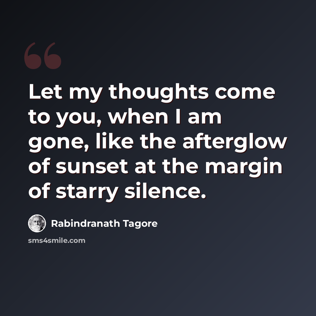 “Let my thoughts come to you, when I am gone, like the afterglow of sunset at the margin of starry silence.” quote by Rabindranath Tagore
