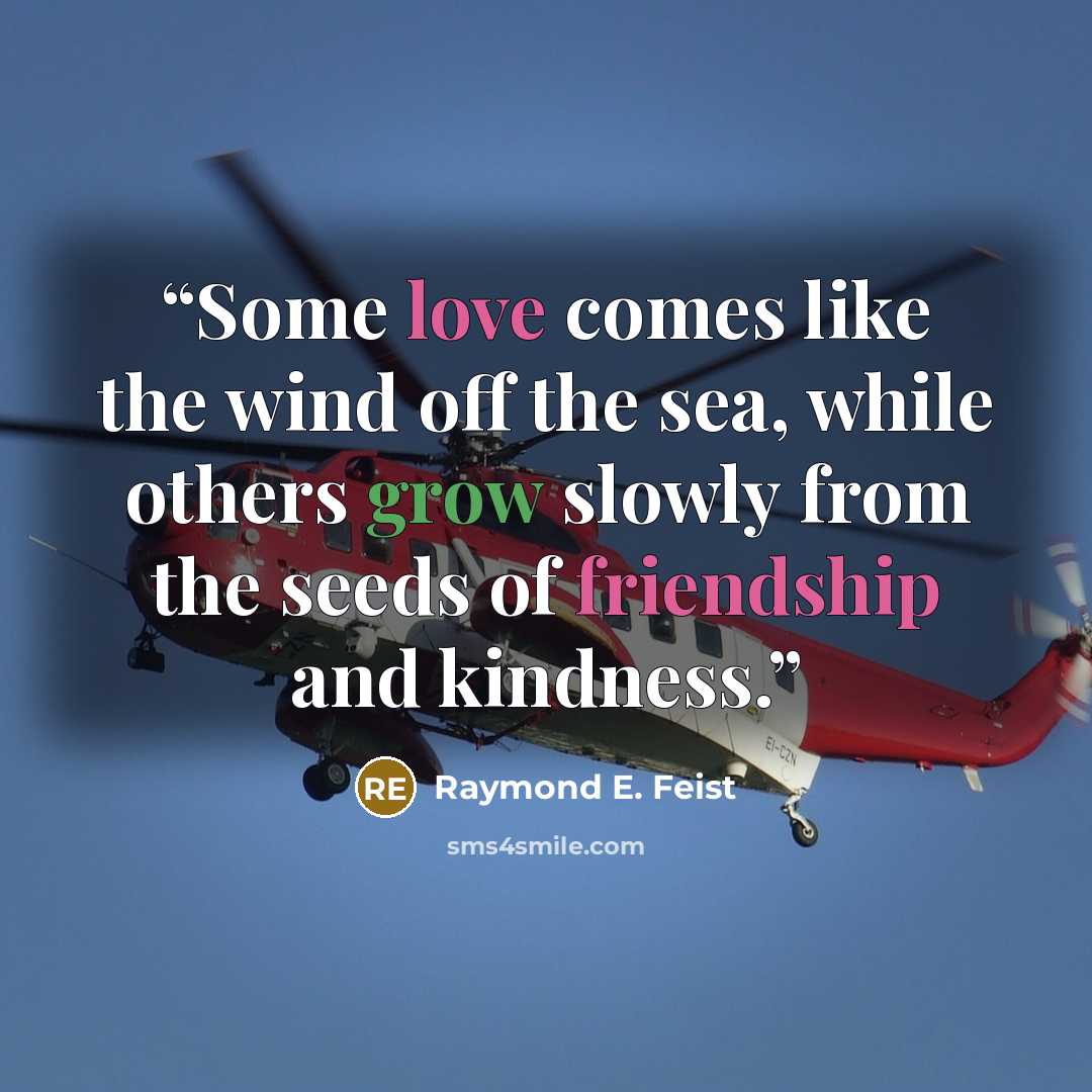 “Some love comes like the wind off the sea, while others grow slowly from the seeds of friendship and kindness.” quote by Raymond E. Feist
