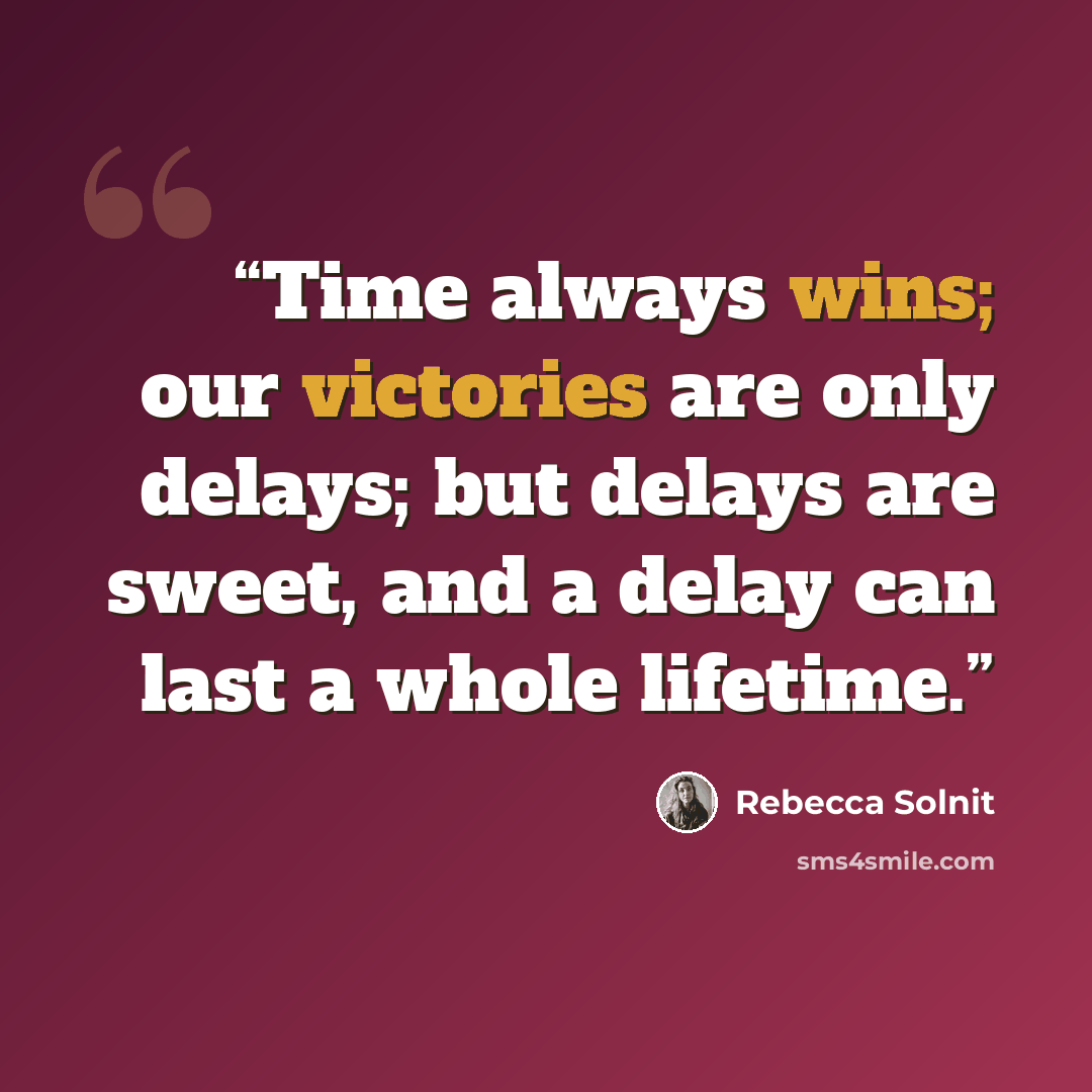 “Time always wins; our victories are only delays; but delays are sweet, and a delay can last a whole lifetime.” quote by Rebecca Solnit
