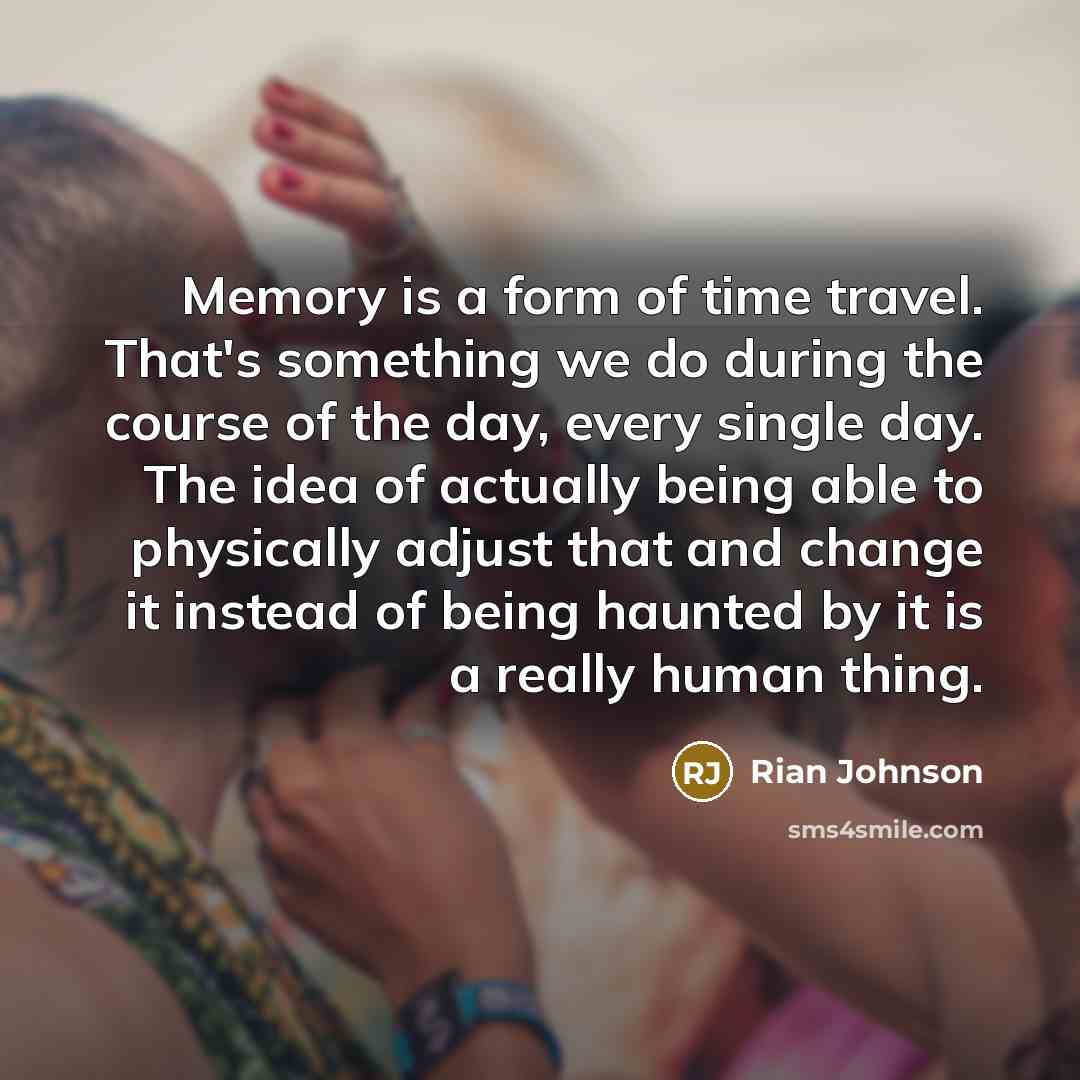 “Memory is a form of time travel. That's something we do during the course of the day, every single day. The idea of actually being able to physically adjust that and change it instead of being haunted by it is a really human thing.” quote by Rian Johnson