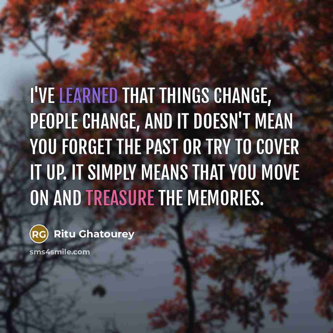 “I've learned that things change, people change, and it doesn't mean you forget the past or try to cover it up. It simply means that you move on and treasure the memories.” quote by Ritu Ghatourey