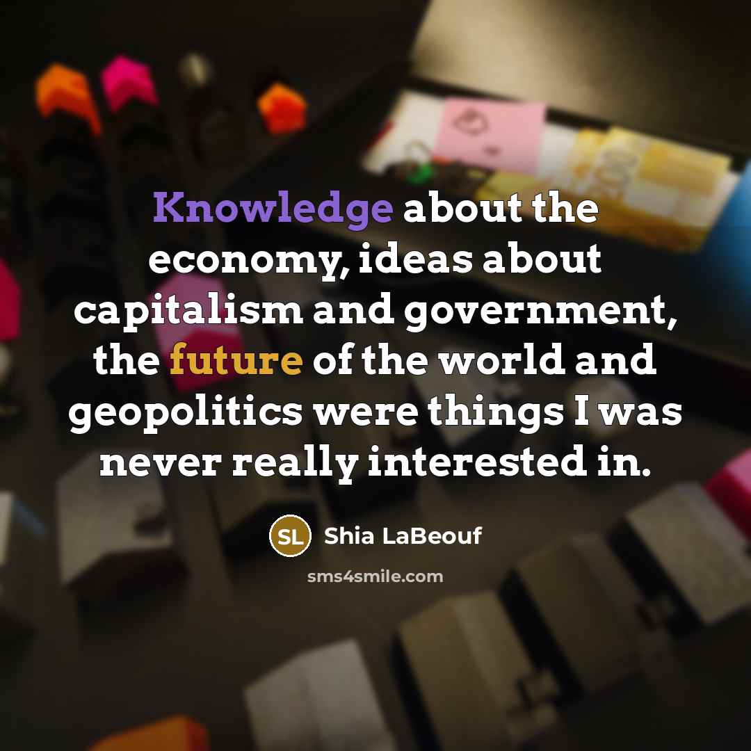 “Knowledge about the economy, ideas about capitalism and government, the future of the world and geopolitics were things I was never really interested in.” quote by Shia LaBeouf