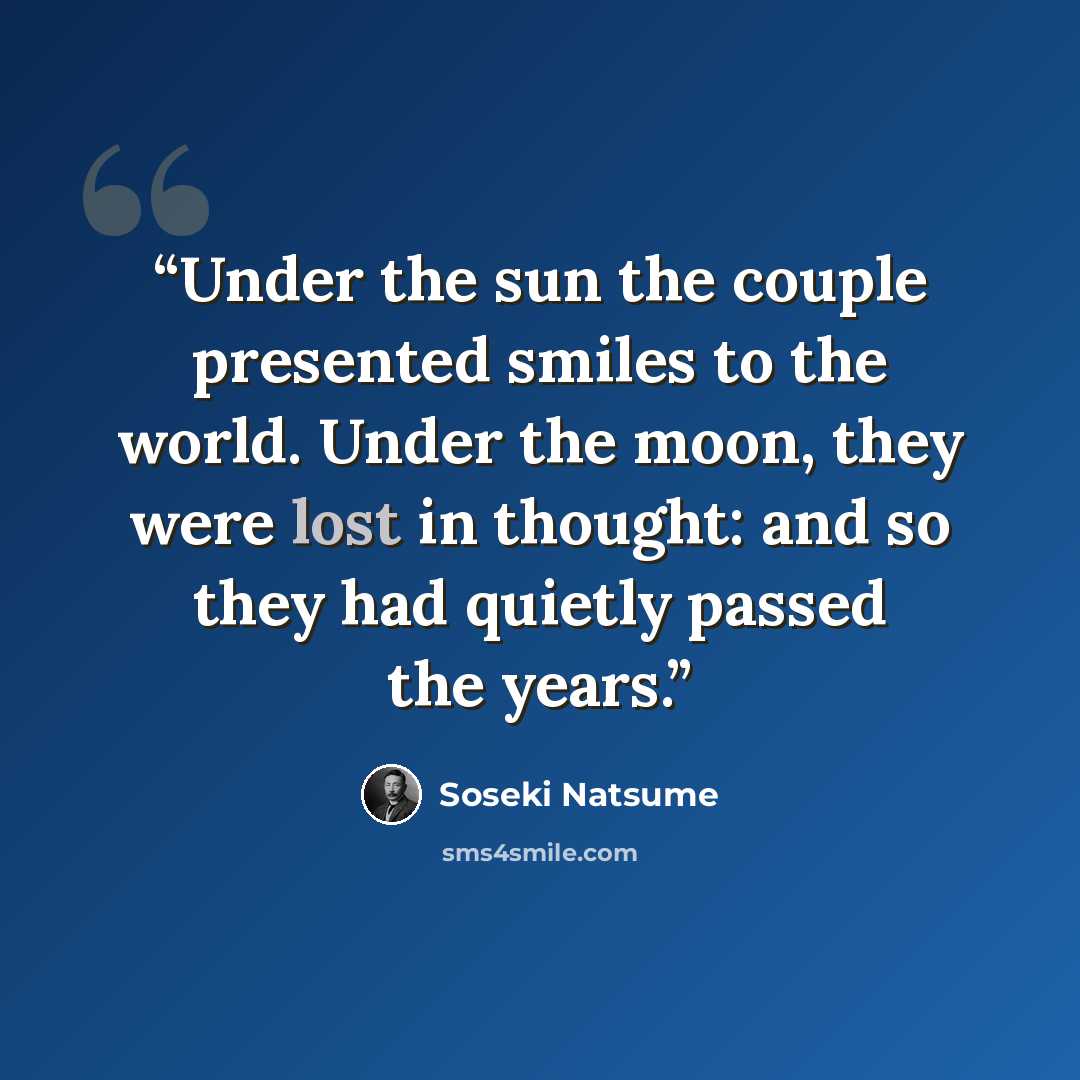 “Under the sun the couple presented smiles to the world. Under the moon, they were lost in thought: and so they had quietly passed the years.” quote by Sōseki Natsume