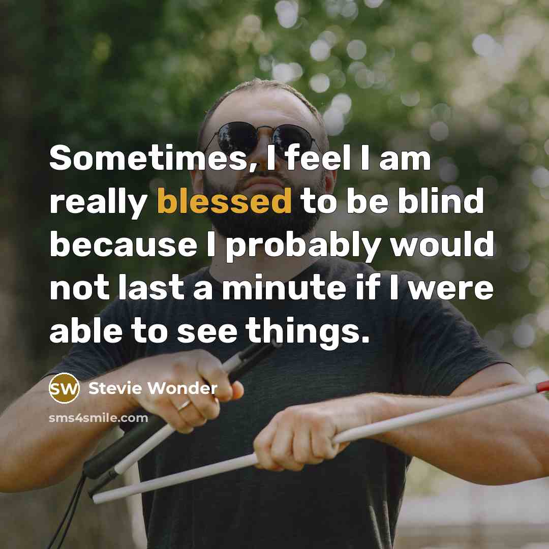 “Sometimes, I feel I am really blessed to be blind because I probably would not last a minute if I were able to see things.” quote by Stevie Wonder