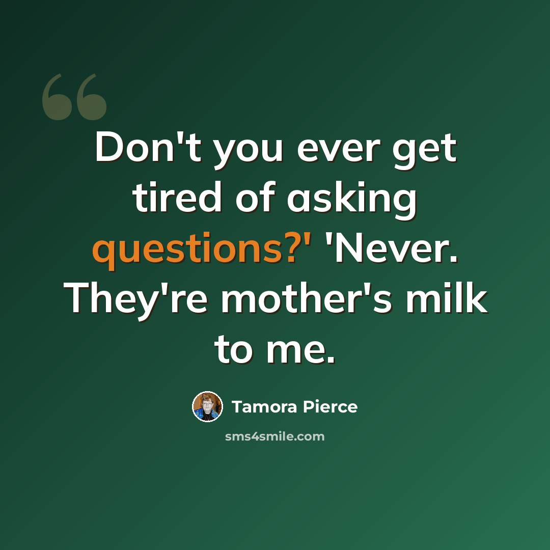 “Don't you ever get tired of asking questions?' 'Never. They're mother's milk to me.” quote by Tamora Pierce
