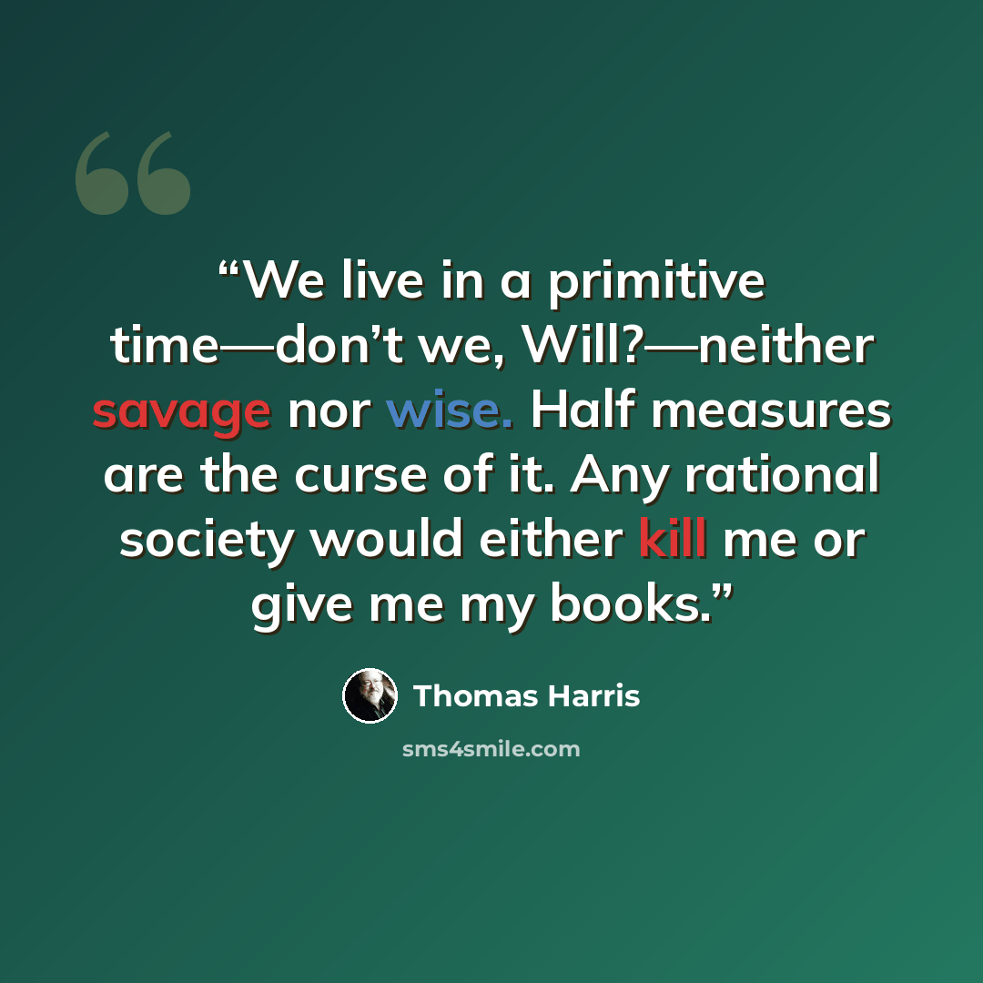 “We live in a primitive time—don’t we, Will?—neither savage nor wise. Half measures are the curse of it. Any rational society would either kill me or give me my books.” quote by Thomas Harris