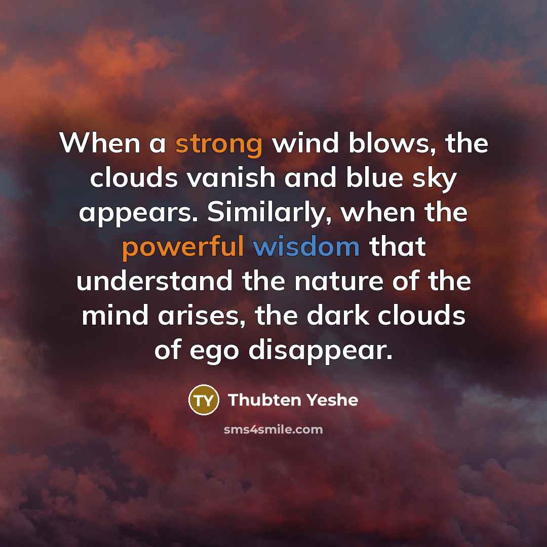 “When a strong wind blows, the clouds vanish and blue sky appears. Similarly, when the powerful wisdom that understand the nature of the mind arises, the dark clouds of ego disappear.” quote by Thubten Yeshe