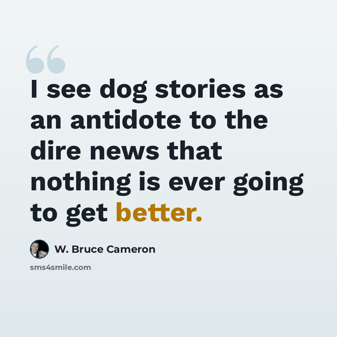 “I see dog stories as an antidote to the dire news that nothing is ever going to get better.” quote by W. Bruce Cameron
