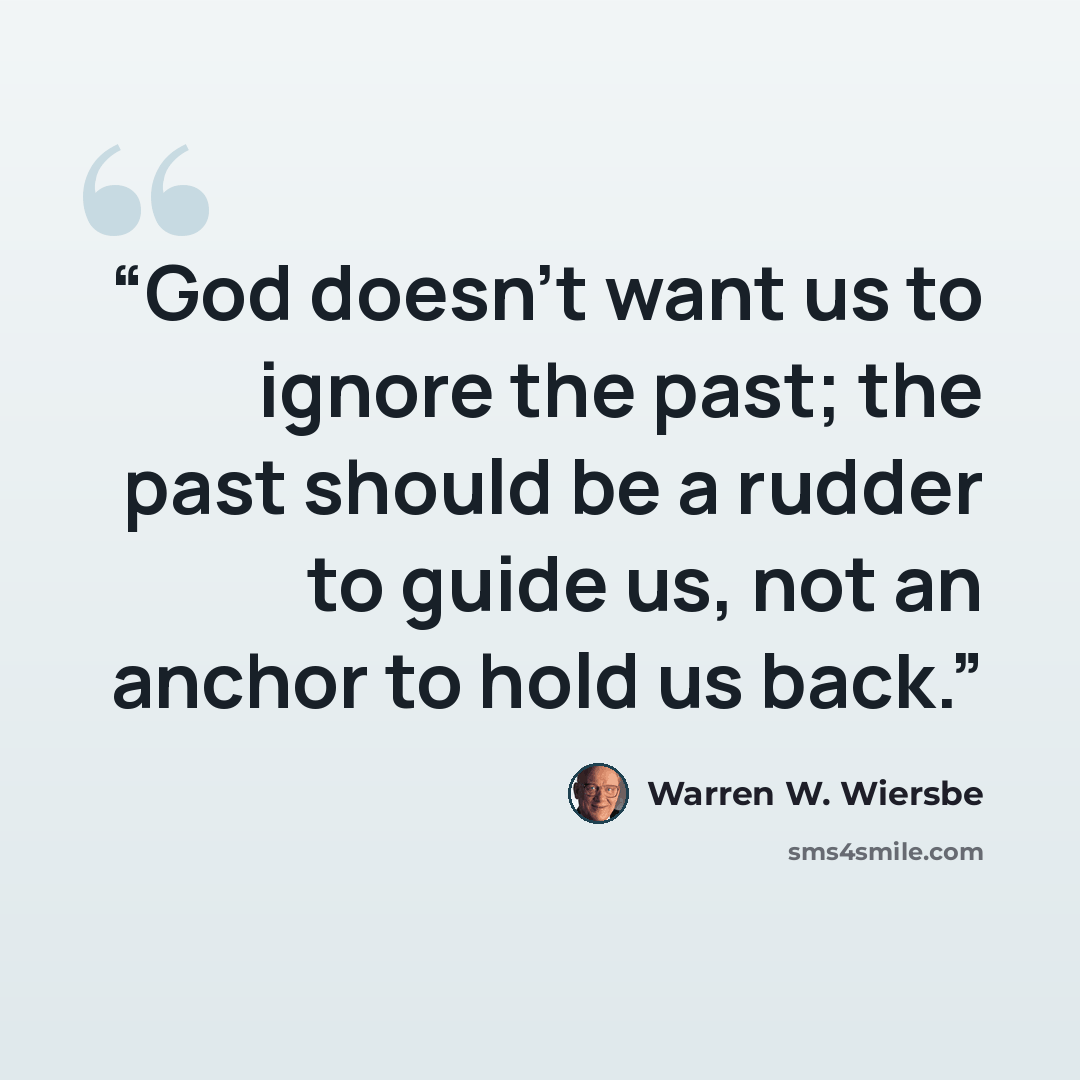 “God doesn’t want us to ignore the past; the past should be a rudder to guide us, not an anchor to hold us back.” quote by Warren W. Wiersbe