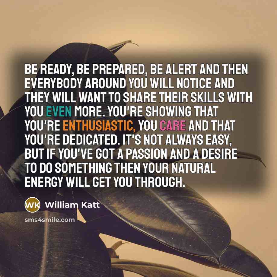 “Be ready, be prepared, be alert and then everybody around you will notice and they will want to share their skills with you even more. You're showing that you're enthusiastic, you care and that you're dedicated. It's not always easy, but if you've got a passion and a desire to do something then…” quote by William Katt