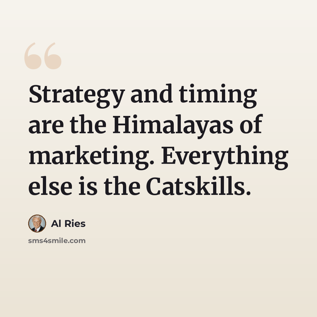 “Strategy and timing are the Himalayas of marketing. Everything else is the Catskills.” quote by Al Ries
