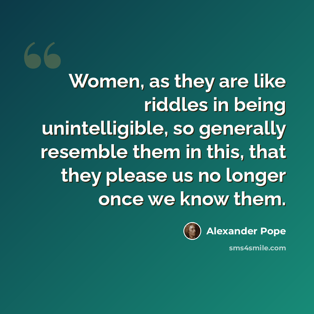 “Women, as they are like riddles in being unintelligible, so generally resemble them in this, that they please us no longer once we know them.” quote by Alexander Pope