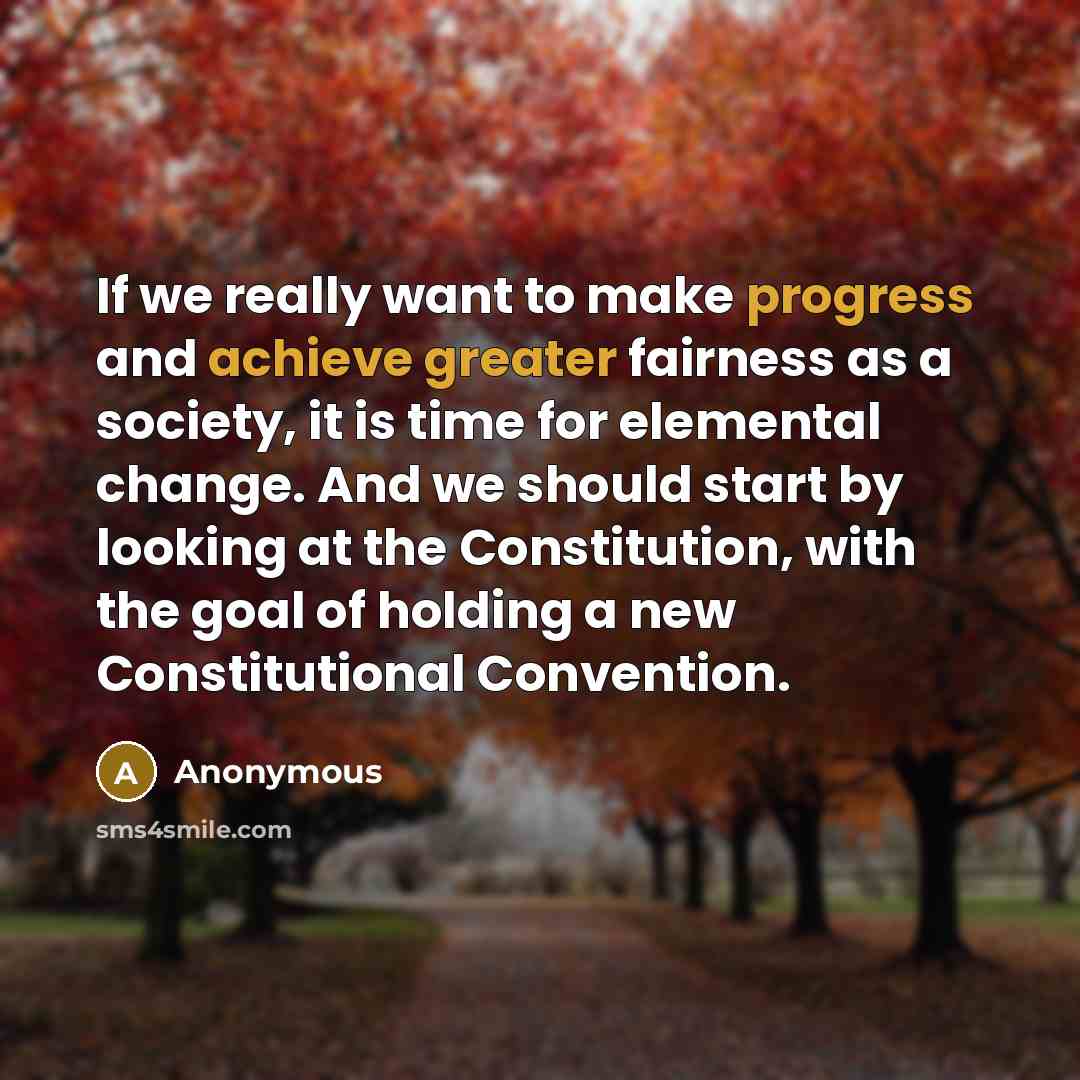 “If we really want to make progress and achieve greater fairness as a society, it is time for elemental change. And we should start by looking at the Constitution, with the goal of holding a new Constitutional Convention.” quote by Anonymous