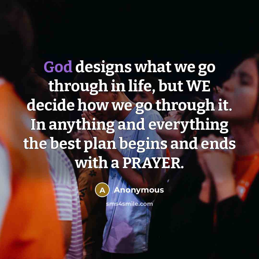 “God designs what we go through in life, but WE decide how we go through it. In anything and everything the best plan begins and ends with a PRAYER.” quote by Anonymous