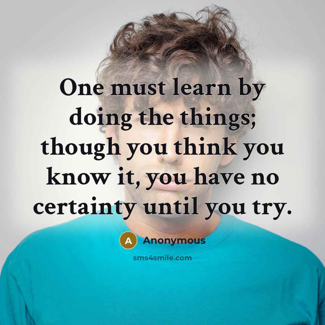 “One must learn by doing the things; though you think you know it, you have no certainty until you try.” quote by Anonymous