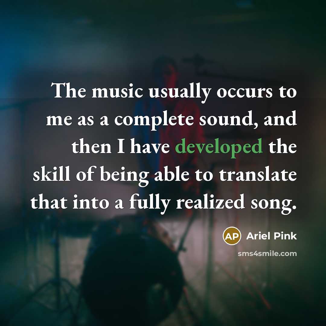 “The music usually occurs to me as a complete sound, and then I have developed the skill of being able to translate that into a fully realized song.” quote by Ariel Pink