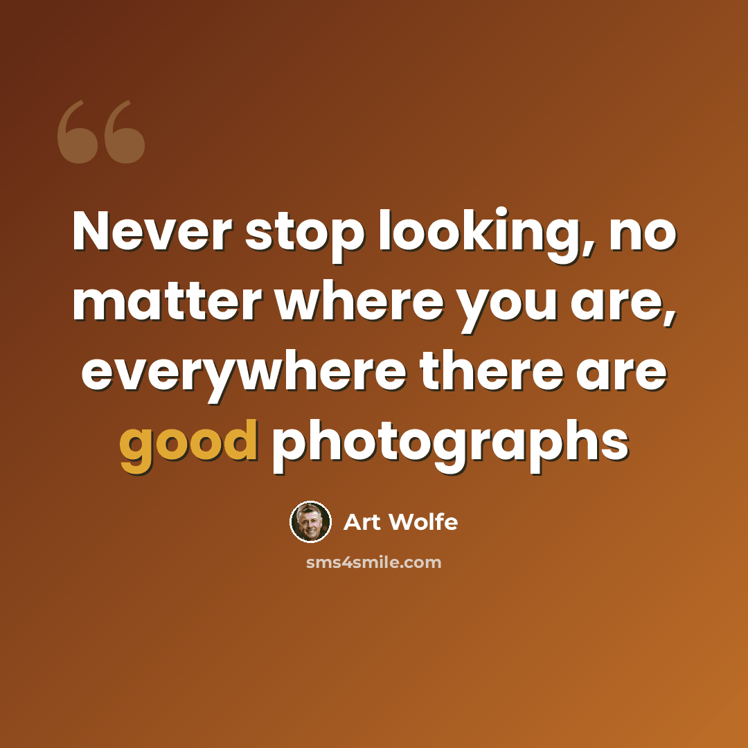“Never stop looking, no matter where you are, everywhere there are good photographs” quote by Art Wolfe