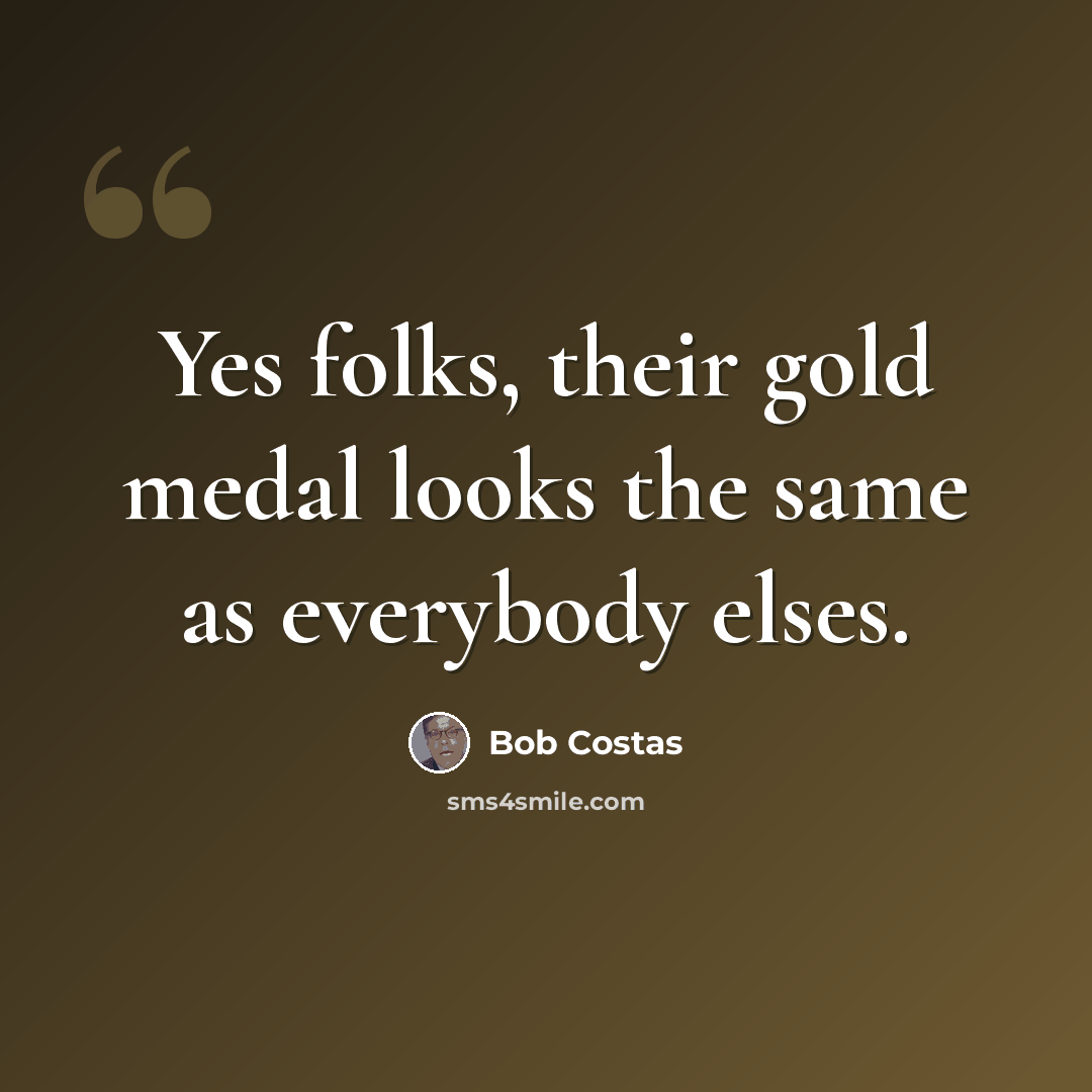“Yes folks, their gold medal looks the same as everybody elses.” quote by Bob Costas