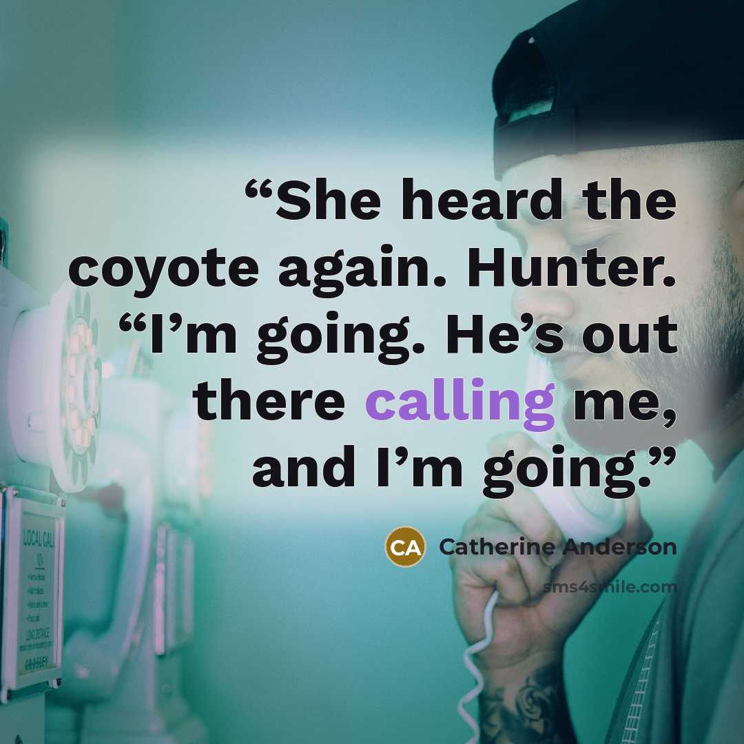 “She heard the coyote again. Hunter. “I’m going. He’s out there calling me, and I’m going.” quote by Catherine Anderson
