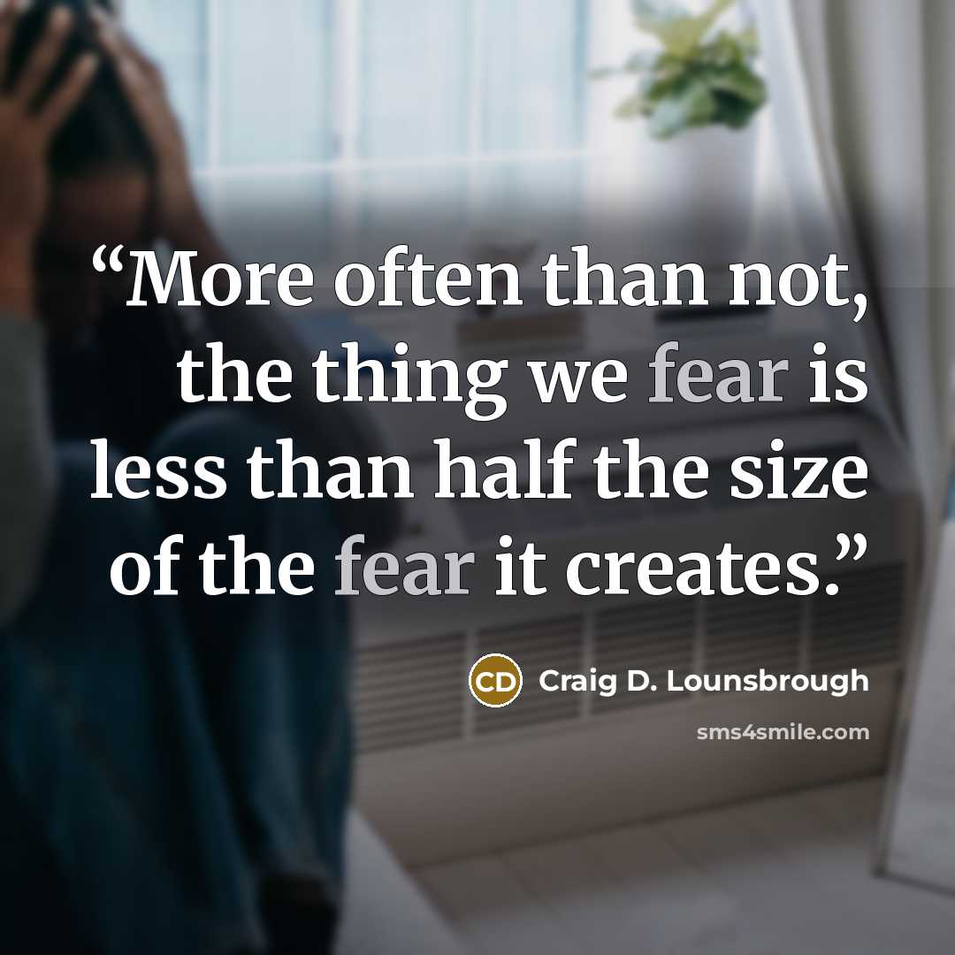“More often than not, the thing we fear is less than half the size of the fear it creates.” quote by Craig D. Lounsbrough